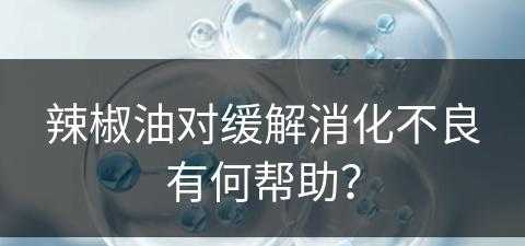 辣椒油对缓解消化不良有何帮助？